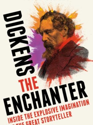 Dickens the Enchanter : Inside the Explosive Imagination of the Great Storyteller