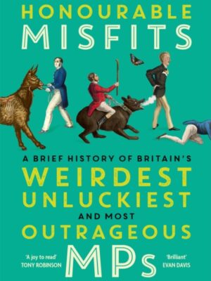 Honourable Misfits : A Brief History of Britain's Weirdest, Unluckiest and Most Outrageous MPs