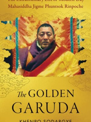 The Golden Garuda : The Extraordinary Life of Modern Day Mahasiddha Jigme Phuntsok Rinpoche