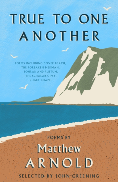 True to One Another : Poems by Matthew Arnold Including Dover Beach, The Scholar-Gipsy, Rugby Chapel, The Forsaken Merman, Sohrab and Rustum