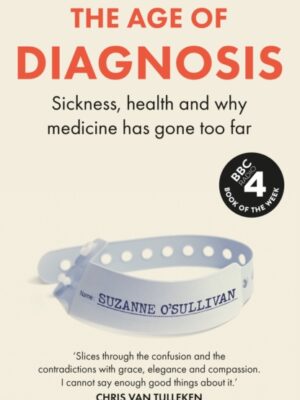 The Age of Diagnosis : Sickness, Health and Why Medicine Has Gone Too Far