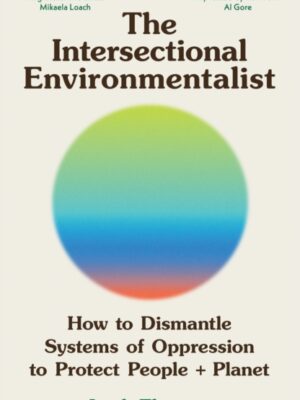 The Intersectional Environmentalist : How to Dismantle Systems of Oppression to Protect People + Planet